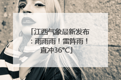 江西气象最新发布：雨雨雨！雷阵雨！直冲36°C