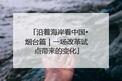 沿着海岸看中国•烟台篇｜一场改革试点带来的变化