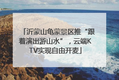 沂蒙山龟蒙景区推“跟着演出游山水”，云端KTV实现自由开麦
