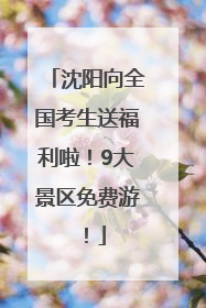 沈阳向全国考生送福利啦！9大景区免费游！