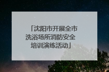 沈阳市开展全市洗浴场所消防安全培训演练活动