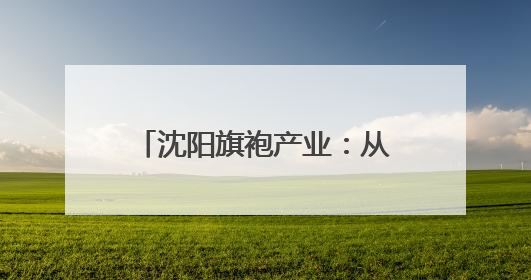 沈阳旗袍产业：从“小众圈层”到“大众国潮”的嬗变