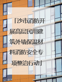 沙市消防开展高层民用建筑外墙保温材料消防安全专项整治行动