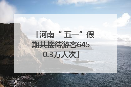 河南“ 五一”假期共接待游客6450.3万人次