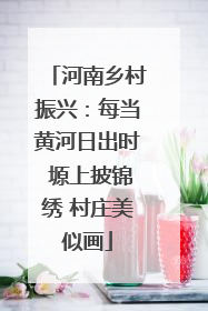 河南乡村振兴：每当黄河日出时 塬上披锦绣 村庄美似画