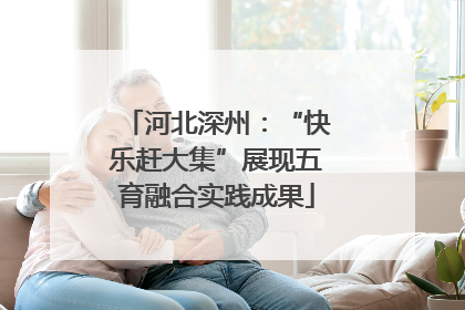 河北深州：“快乐赶大集”展现五育融合实践成果