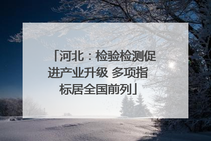 河北：检验检测促进产业升级 多项指标居全国前列