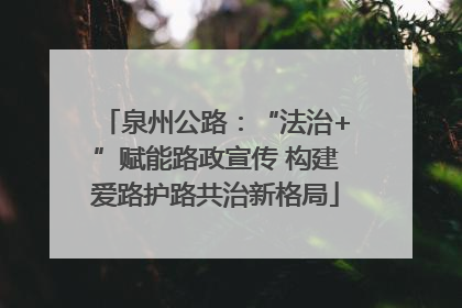 泉州公路：“法治+”赋能路政宣传 构建爱路护路共治新格局