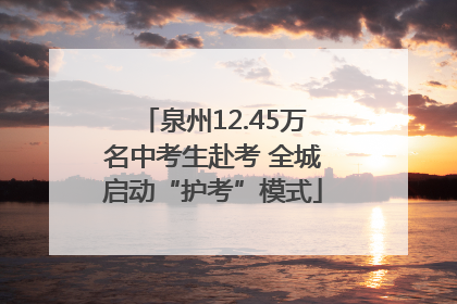泉州12.45万名中考生赴考 全城启动“护考”模式