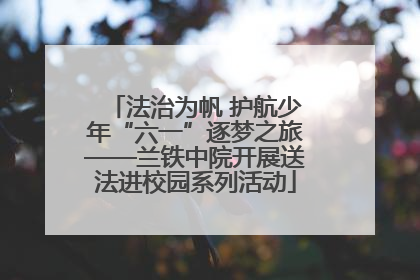 法治为帆 护航少年“六一”逐梦之旅——兰铁中院开展送法进校园系列活动