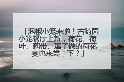 泡椒小笼来啦！古猗园小笼餐厅上新，荷花、荷叶、藕带、莲子做的荷花宴也来尝一下？