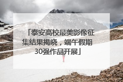 泰安高校最美影像征集结果揭晓，端午假期30强作品开展