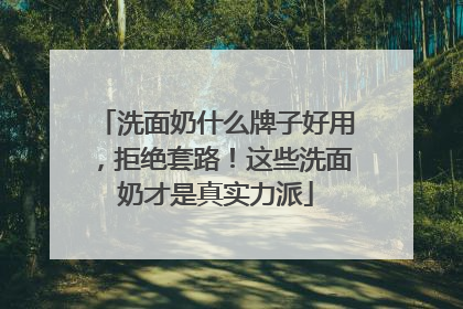 洗面奶什么牌子好用，拒绝套路！这些洗面奶才是真实力派