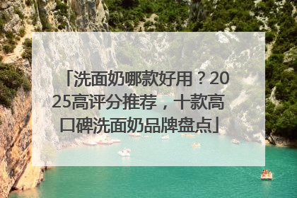 洗面奶哪款好用？2025高评分推荐，十款高口碑洗面奶品牌盘点