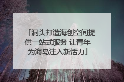 洞头打造海创空间提供一站式服务 让青年为海岛注入新活力