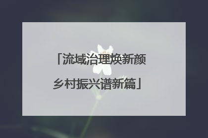 流域治理焕新颜 乡村振兴谱新篇