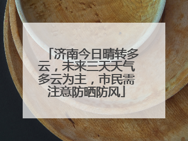 济南今日晴转多云，未来三天天气多云为主，市民需注意防晒防风