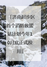 济南起步区首个消防救援站计划今年10月底正式投用