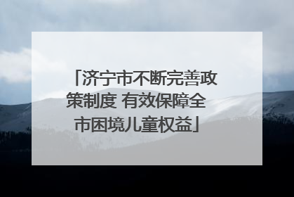 济宁市不断完善政策制度 有效保障全市困境儿童权益