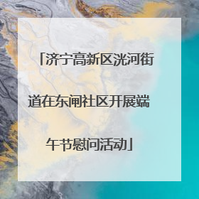 济宁高新区洸河街道在东闸社区开展端午节慰问活动