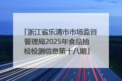 浙江省乐清市市场监督管理局2025年食品抽检检测信息第十八期