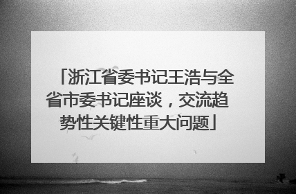 浙江省委书记王浩与全省市委书记座谈，交流趋势性关键性重大问题