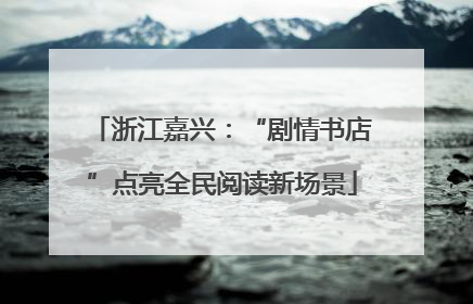 浙江嘉兴：“剧情书店”点亮全民阅读新场景