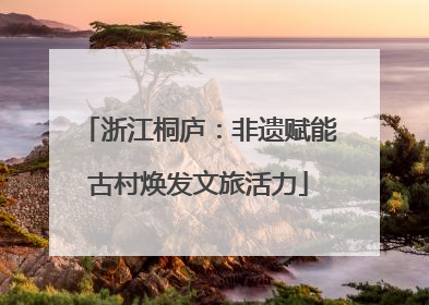 浙江桐庐：非遗赋能古村焕发文旅活力