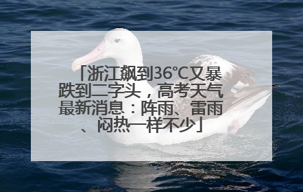 浙江飙到36℃又暴跌到二字头，高考天气最新消息：阵雨、雷雨、闷热一样不少