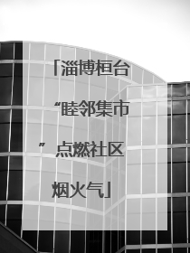 淄博桓台“睦邻集市”点燃社区烟火气