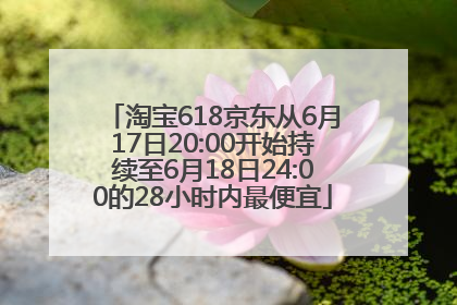 淘宝618京东从6月17日20:00开始持续至6月18日24:00的28小时内最便宜