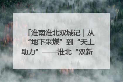淮南淮北双城记｜从“地下采煤”到“天上助力”——淮北“双新”产业突围记