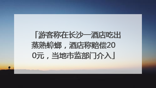 游客称在长沙一酒店吃出蒸熟蟑螂，酒店称赔偿200元，当地市监部门介入