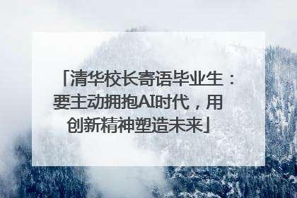 清华校长寄语毕业生：要主动拥抱AI时代，用创新精神塑造未来