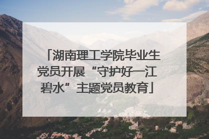 湖南理工学院毕业生党员开展“守护好一江碧水”主题党员教育