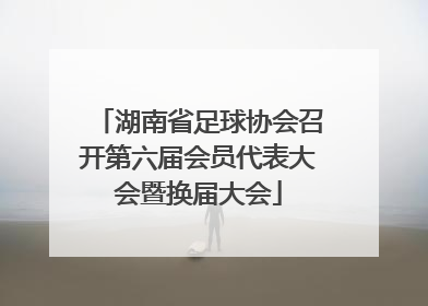 湖南省足球协会召开第六届会员代表大会暨换届大会