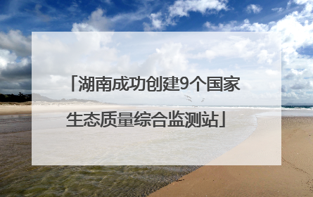 湖南成功创建9个国家生态质量综合监测站