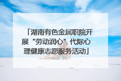 湖南有色金属职院开展“劳动润心”代际心理健康志愿服务活动