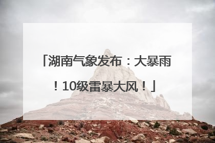 湖南气象发布：大暴雨！10级雷暴大风！