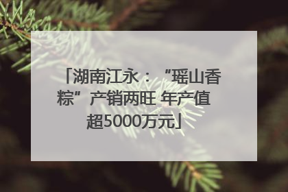 湖南江永：“瑶山香粽”产销两旺 年产值超5000万元