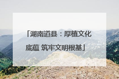 湖南道县：厚植文化底蕴 筑牢文明根基