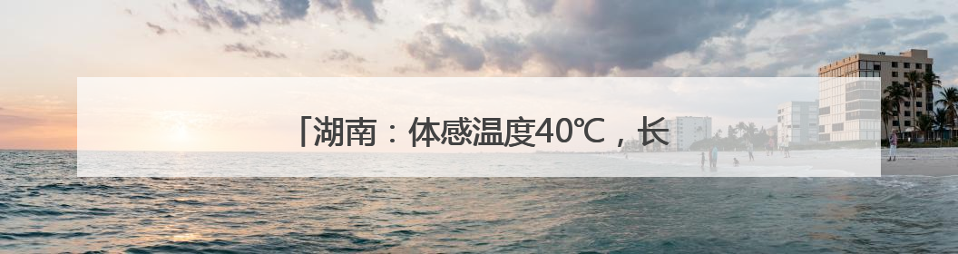 湖南：体感温度40℃，长沙今年首个高温可能出现