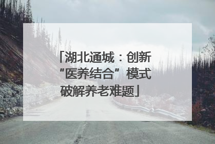 湖北通城：创新 “医养结合”模式 破解养老难题