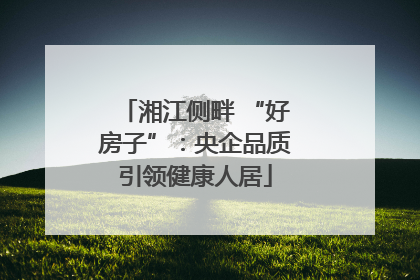 湘江侧畔 “好房子”：央企品质引领健康人居