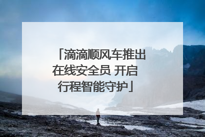 滴滴顺风车推出在线安全员 开启行程智能守护