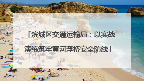 滨城区交通运输局：以实战演练筑牢黄河浮桥安全防线