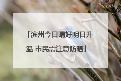 滨州今日晴好明日升温 市民需注意防晒