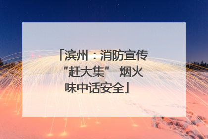 滨州：消防宣传“赶大集” 烟火味中话安全