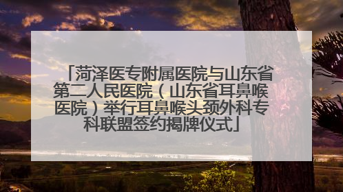 菏泽医专附属医院与山东省第二人民医院（山东省耳鼻喉医院）举行耳鼻喉头颈外科专科联盟签约揭牌仪式