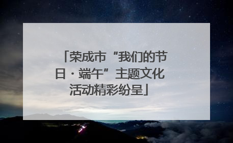 荣成市“我们的节日・端午”主题文化活动精彩纷呈